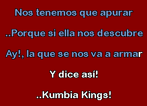 Nos tenemos que apurar
..Porque si ella nos descubre
Ayl, la que se nos va a armar

Y dice asi!

..Kumbia Kings!