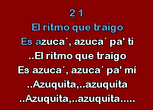 2 1
El ritmo que traigo
Es azuca', azuca' pa' ti
..El ritmo que traigo
Es azuca', azuca' pa' mi
..Azuquita,..azuquita
..Azuquita,..azuquita .....