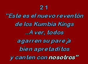 2 1
Es (9 es el nue vo re ven tdn
de 103 Kumbia Kings
..A ver, todos
agarren su pare,la
bien apre (a di tos

y can ten con noso 003 l