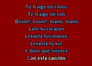 Te lraigo mi rilmo
Te traigo mi son
Boom!. boom!, mami. mami
Late lu corazdn

Levanta tus manos
Leuanta lu uoz
Y dime qufe sienles
Con esta canciOn