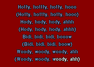 Holty. hotlly, hotty, hooo
(Hotly. hottly, hotty, hooo)
Hody,hody.hody,ahhh
(Hody, hody. hody, ahhh)

Bidi. bidi. bidi. booow
(Bidi. bidi. bidi. boow)
Woody. woody. woody, ahh
(Woody, woody. woody, ahh)
