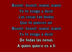 Boom!, boom!, mami. mami
Yo te vengo a decir
Las cosas tan lindas
Que m quieres oir

Boom!, boom!, mami, mami
Yo te uengo a decir
De todas las nenas
A quien quiero es a ti