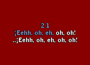 21

iEehh, oh, eh, oh, oh!
..3Eehh, oh, eh, oh, oh!