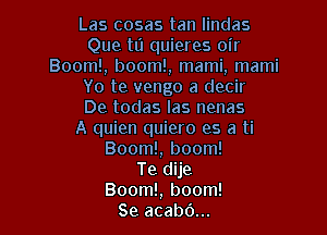 Las cosas tan Iindas
Que ta quieres oir
Boom!, boom!, mami, mami
Yo te vengo a decir
De todas las nenas

A quien quiero es a ti
Boom!, boom!
Te dije
Boom!, boom!
Se acabo...