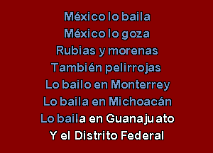 MQico Io baila
MQxico Io goza
Rubias y morenas
Taman pelirrojas

Lo bailo en Monterrey

Lo baila en Michoacan
Lo baila en Guanaju ato

Y el Distrito Federal