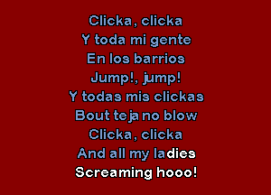 Clicka, clicka
Y toda mi gente
En los barrios
Jump!, jump!

Y todas mis clickas
Bout teja no blow
Clicka, clicka
And all my ladies
Screaming hooo!