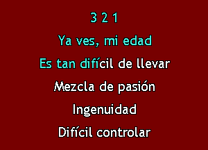 3 2 1
Ya ves, mi edad

Es tan difl'cil de llevar

Mezcla de pasidn

lngenuidad

Difl'cil controlar