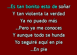 ..Es tan bonito esto de soFmar
Y tan violenta la verdad
Ya no puedo mas
..Pero ya me conoces
Y aunque todo se hunda
Yo seguircs. aquf en pie

..En pie l