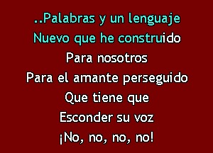 ..Palabras y un lenguaje
Nuevo que he construido
Para nosotros
Para el amante perseguido
Que tiene que
Esconder su voz

No, no, no, no! I