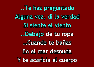 ..Te has preguntado
Alguna vez, di la verdad
Si siente el viento
..Debajo de tu ropa
..Cuando te baFIas
En el mar desnuda

Y te acaricia el cuerpo l