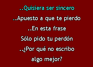 ..Quisiera ser sincero

..Apuesto a que te pierdo
..En esta frase

Sc'Jlo pido tu perddn

..gPor qw no escribo

algo mejor?