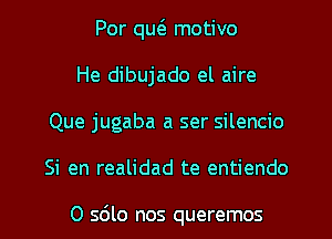 Por qw motivo
He dibujado el aire
Que jugaba a ser silencio
Si en realidad te entiendo

0 s6lo nos queremos