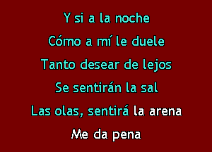 Y si a la noche
C6mo a mi le duele
Tanto desear de lejos
Se sentira'ln la sal
Las olas, sentirzi la arena

Me da pena