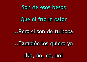 Son de esos besos
Que ni fn'o ni calor

..Pero si son de tu boca

Tambwn los quiero yo

No, no, no, no!