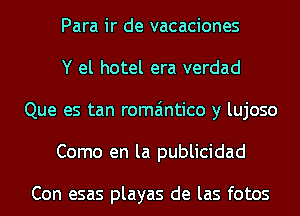 Para ir de vacaciones

Y el hotel era verdad
Que es tan romaintico y lujoso

Como en la publicidad

Con esas playas de las fotos