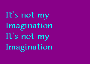It's not my
Imagination

It's not my
Imagination