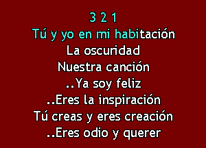 3 2 1
T6 y yo en mi habitacidn
La oscuridad
Nuestra cancic'm
..Ya soy feliz
..Eres la inspiracidn

Tli creas y eres creacidn
..Eres odio y querer l