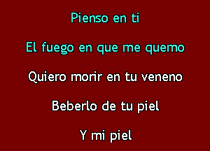 Pienso en ti
El fuego en que me quemo

Quiero mon'r en tu veneno

Beberlo de tu piel

Y mi piel