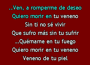 ..Ven, a romperme de deseo
Quiero morir en tu veneno
Sin ti no Q vivir
Que sufro mas sin tu sufrir
meame en tu fuego
Quiero morir en tu veneno
Veneno de tu piel