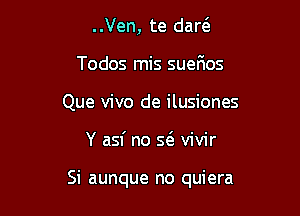 ..Ven, te dart'e
Todos mis suefmos
Que vivo de ilusiones

Y asf no Q vivir

Si aunque no quiera