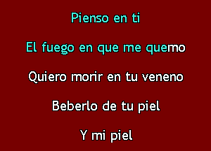Pienso en ti
El fuego en que me quemo

Quiero mon'r en tu veneno

Beberlo de tu piel

Y mi piel
