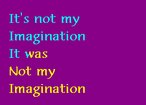 It's not my
Imagination

It was
Not my
Imagination