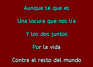 Aunque s6. que es

Una locura que nos ll'a
Y los dos juntos

Por la Vida

Contra el resto del mundo