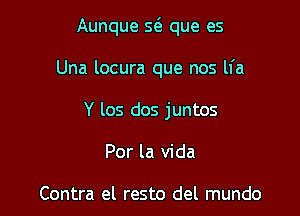 Aunque s6. que es

Una locura que nos ll'a
Y los dos juntos

Por la Vida

Contra el resto del mundo