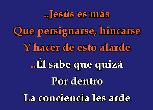 .Jesfts es mas
Que persignaxse, hjncaxse
Y hacer de esto alaIde
El sabe que quizzi
Por dentro

La conciencia les arde