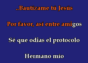 ..Bautizame hi Jesfts
Por favor, asi entre amigos
Se? que adias e1 protocolo

HeImano 1111'0