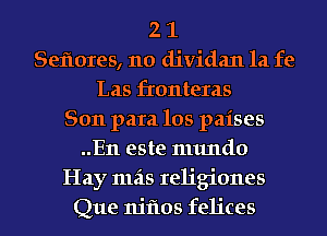 2 1
Seflores, no dividan la fe
Las fronteras
8011 para los paises
..En este numdo
Hay mils religiones
Que nitios felices