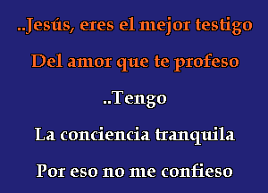 .Jesfts, eres el mejor testigo
Del amor que te profeso
..Teng0
La conciencia tranquila

POI eso no 1118 confieso