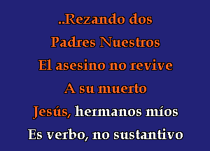 ..Rezand0 dos
Padres Nuestros
E1 asesino no revive
A 511 muerto
Jesfts, heImanos mics

Es verbo, no sustantivo