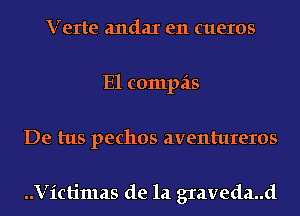 Verte andaI e11 cueros
E1 compas
De tus pechos aventureros

..Victimas de la graveda..d