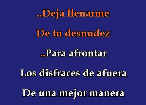 ..Deja llenalme
De tu desnudez
..Para afrontar

Los disfraces de afuera

De una mejor manera l