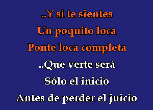 ..Y si te sientes
U11 poqtu'to loca
Ponte loca completa
..Que verte Beta

8610 el inicio

Antes de perder e1 juicio l