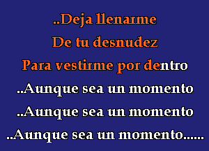 ..Deja Henaxme
De tu desnudez
Para vestixme por dentro
..A1mque sea 1m memento
..A1mque sea 1m memento

..A1mque sea 1m momenta ......