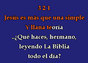 3 2 1
Jesfts es mas que 1111a sinlple
Y Hana teoria

gQue'z haces, heImano,
leyendo La Biblia
todo el dia?