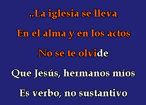 ..La iglesia se lleva
En el alma y en los actos
No se te olvide
Que Jesfts, heImanos mios

Es verbo, 110 sustantivo