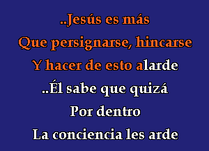 .Jesfts es mas
Que persignaxse, hjncaxse
Y hacer de esto alaIde
El sabe que quizzi
Por dentro

La conciencia les arde