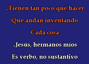 ..Tienen tan poco que'z hacer

Que andan inventando
Cada cosa

.Jesfts, heImanos mios

Es verbo, 110 sustantivo