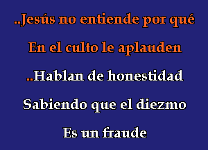 .Jesfts 110 entiende por que'z
En el culto 1e aplauden
..Hab1a11 de honestidad

Sabiendo que el diezmo

ES 1111 fraude