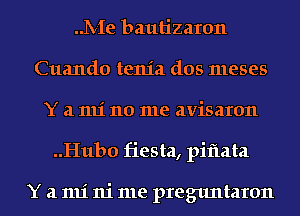 ..1V-Ie bautizaron
Cuando tenia dos meses
Y a 1111' 110 me avisaron
..Hub0 fiesta, piflata

Y a 1111' ni me preguntaron