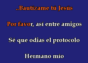 ..Bautizame hi Jesfts
Por favor, asi entre amigos
Se? que adias e1 protocolo

HeImano 1111'0