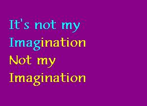 It's not my
Imagination

Not my
Imagination