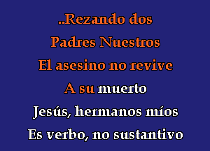 ..Rezand0 dos
Padres Nuestros
E1 asesino no revive
A 511 muerto
Jesfts, heImanos mics

Es verbo, no sustantivo