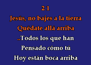 2 1
Jesfts, 110 bajes a la tierIa
Qut'tdate alla arriba
..T0dos los que han
Pensado cfmlo hi

Hoy estfm boca arriba