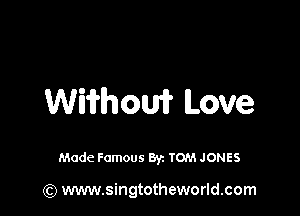 Wifrhom Love

Made Famous By. TOM JONES

(Q www.singtotheworld.com