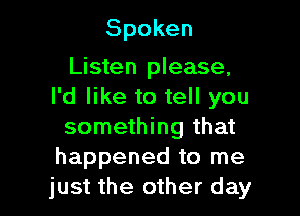 Spoken

Listen please,
I'd like to tell you

something that
happened to me
just the other day
