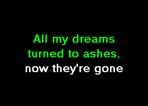 All my dreams

turned to ashes,
now they're gone
